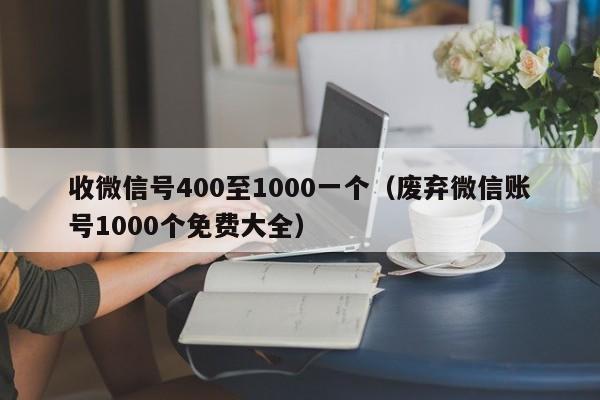 收微信号400至1000一个（废弃微信账号1000个免费大全）