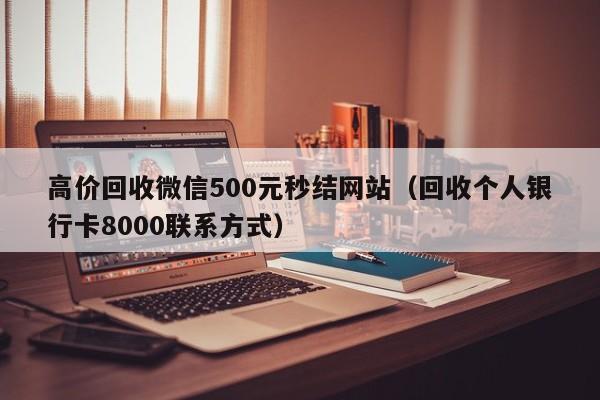 高价回收微信500元秒结网站（回收个人银行卡8000联系方式）