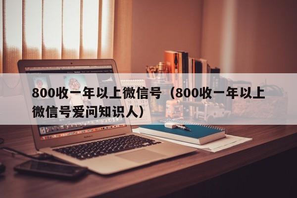 800收一年以上微信号（800收一年以上微信号爱问知识人）