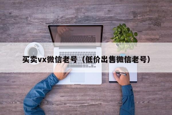 买卖vx微信老号（低价出售微信老号）