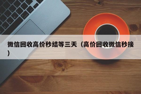 微信回收高价秒结等三天（高价回收微信秒接）