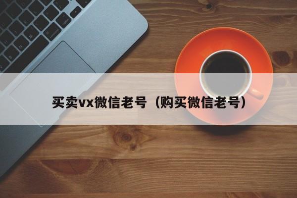 买卖vx微信老号（购买微信老号）