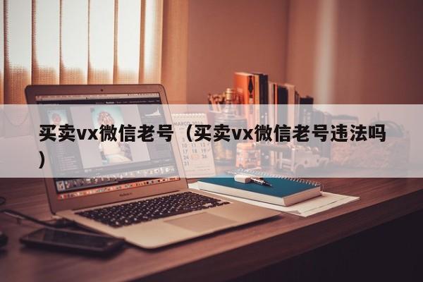 买卖vx微信老号（买卖vx微信老号违法吗）