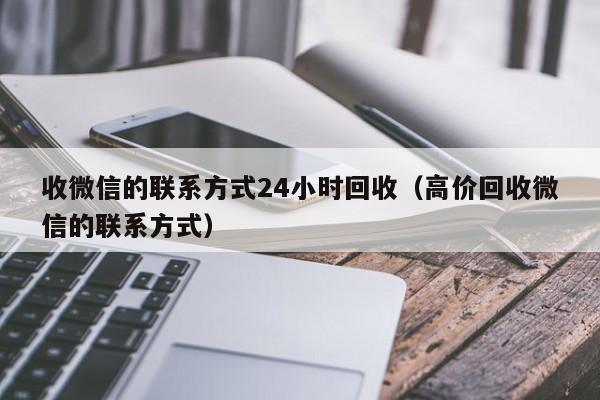 收微信的联系方式24小时回收（高价回收微信的联系方式）