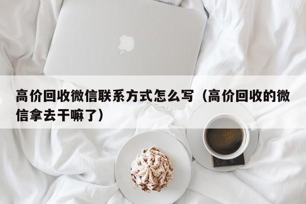 高价回收微信联系方式怎么写（高价回收的微信拿去干嘛了）