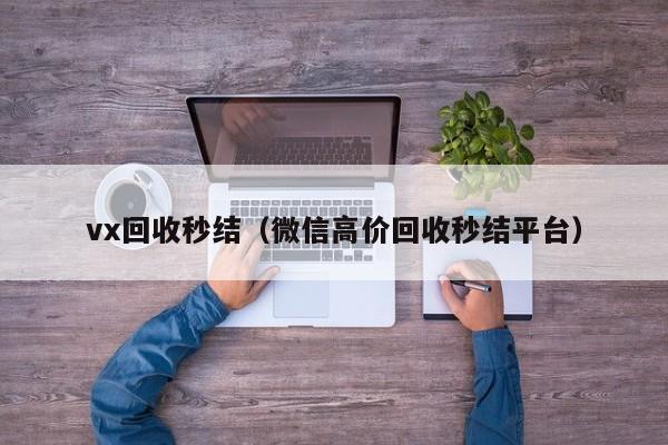 vx回收秒结（微信高价回收秒结平台）