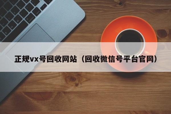 正规vx号回收网站（回收微信号平台官网）