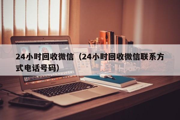 24小时回收微信（24小时回收微信联系方式电话号码）