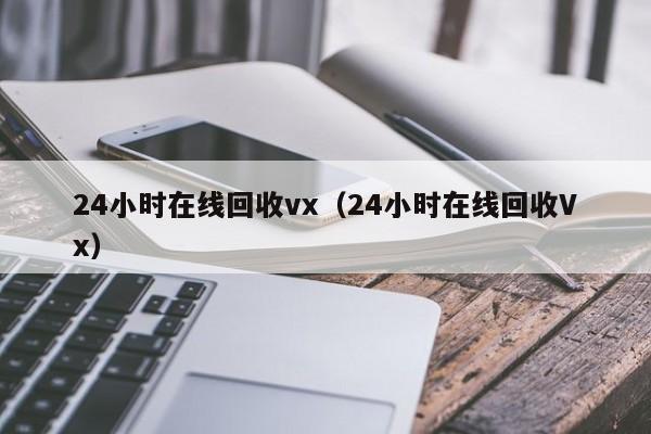 24小时在线回收vx（24小时在线回收Vx）