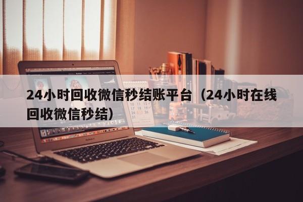 24小时回收微信秒结账平台（24小时在线回收微信秒结）