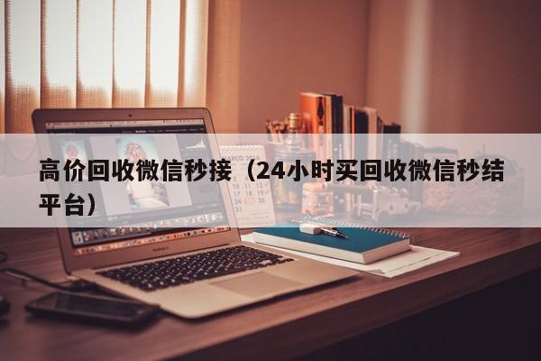 高价回收微信秒接（24小时买回收微信秒结平台）