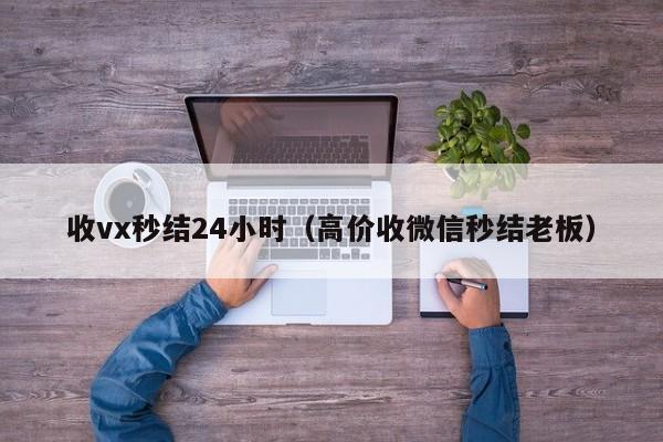 收vx秒结24小时（高价收微信秒结老板）