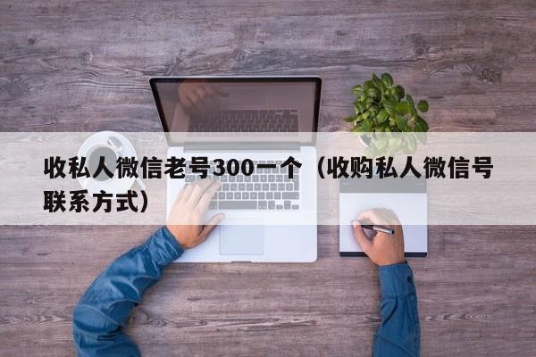 收私人微信老号300一个（收购私人微信号联系方式）