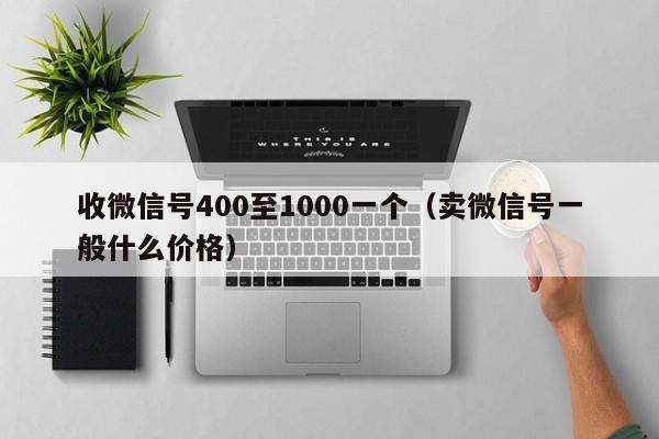 收微信号400至1000一个（卖微信号一般什么价格）