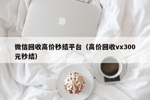 微信回收高价秒结平台（高价回收vx300元秒结）