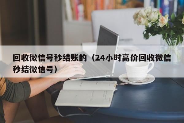 回收微信号秒结账的（24小时高价回收微信秒结微信号）