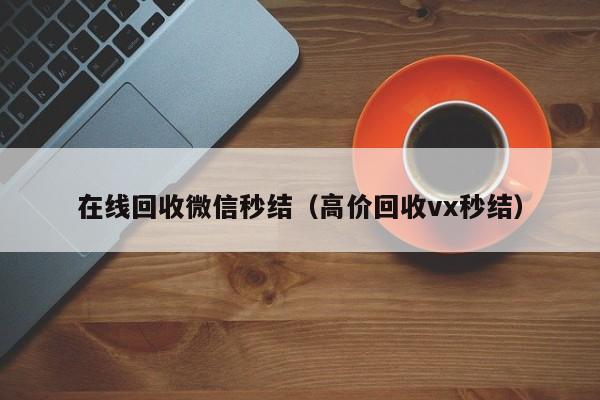 在线回收微信秒结（高价回收vx秒结）