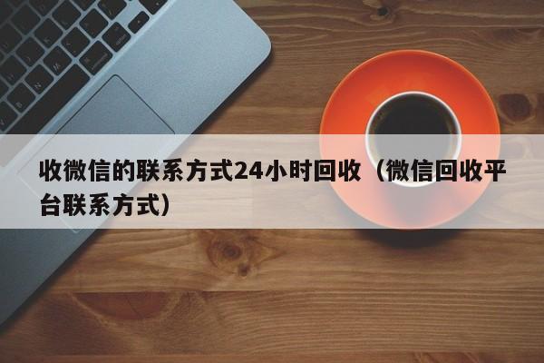 收微信的联系方式24小时回收（微信回收平台联系方式）