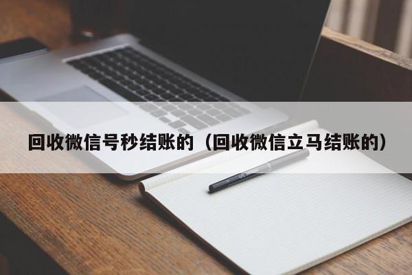 回收微信号秒结账的（回收微信立马结账的）