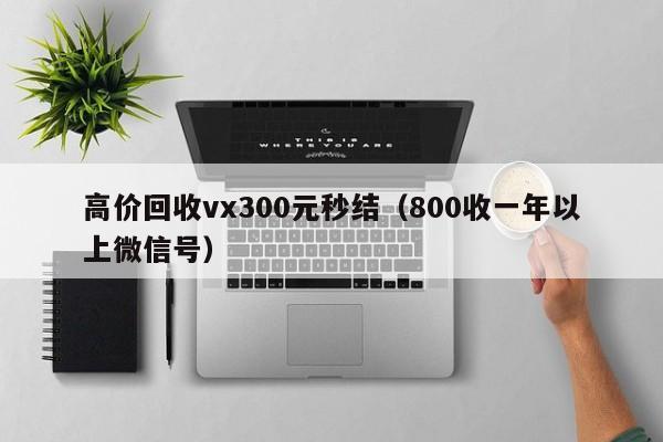 高价回收vx300元秒结（800收一年以上微信号）