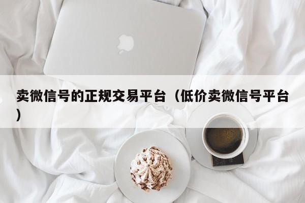 卖微信号的正规交易平台（低价卖微信号平台）