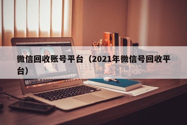 微信回收账号平台（2021年微信号回收平台）