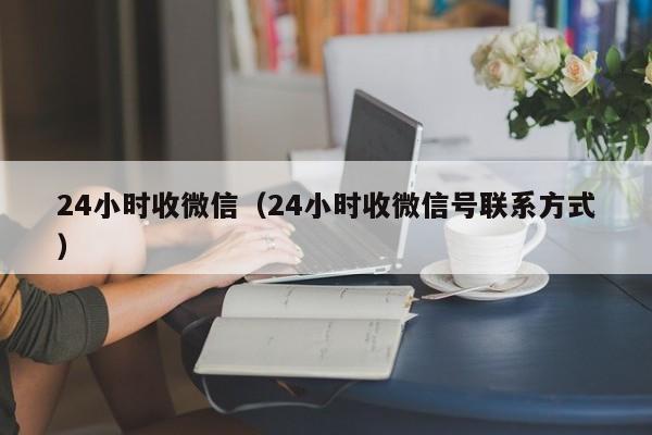 24小时收微信（24小时收微信号联系方式）