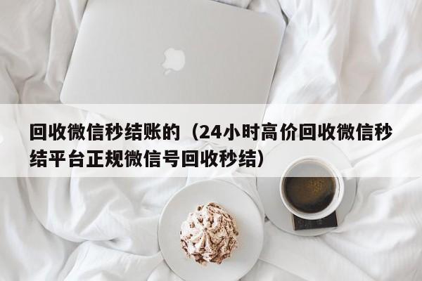 回收微信秒结账的（24小时高价回收微信秒结平台正规微信号回收秒结）