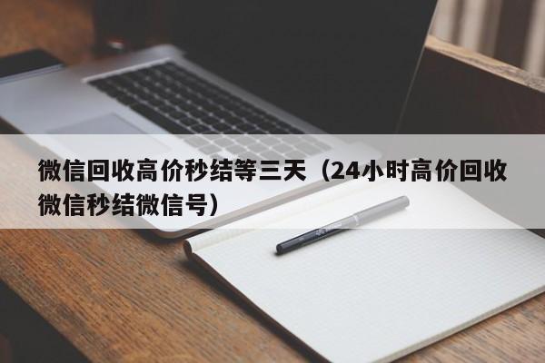 微信回收高价秒结等三天（24小时高价回收微信秒结微信号）