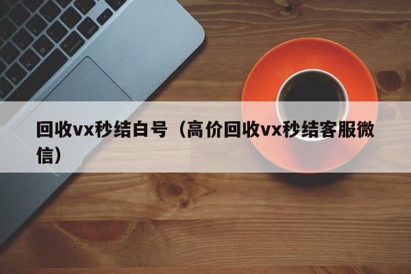 回收vx秒结白号（高价回收vx秒结客服微信）