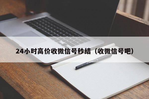 24小时高价收微信号秒结（收微信号吧）