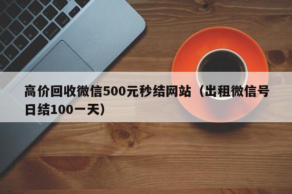 高价回收微信500元秒结网站（出租微信号日结100一天）