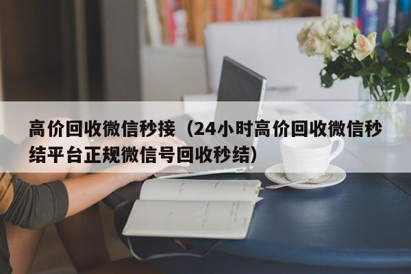 高价回收微信秒接（24小时高价回收微信秒结平台正规微信号回收秒结）