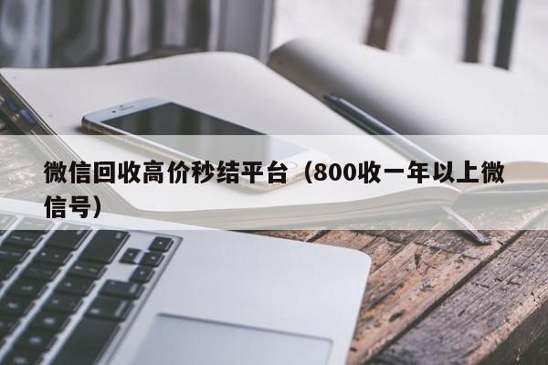 微信回收高价秒结平台（800收一年以上微信号）