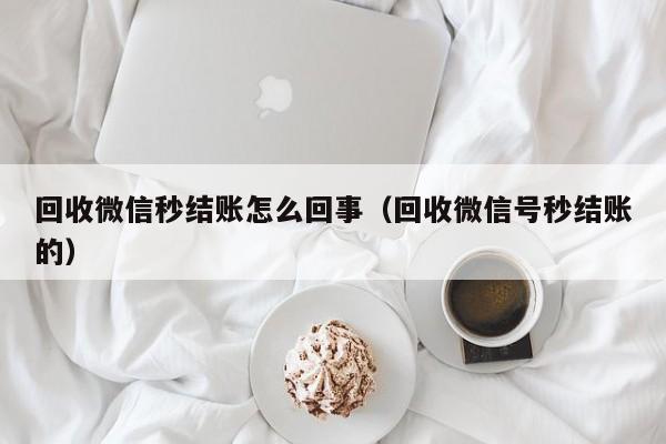 回收微信秒结账怎么回事（回收微信号秒结账的）