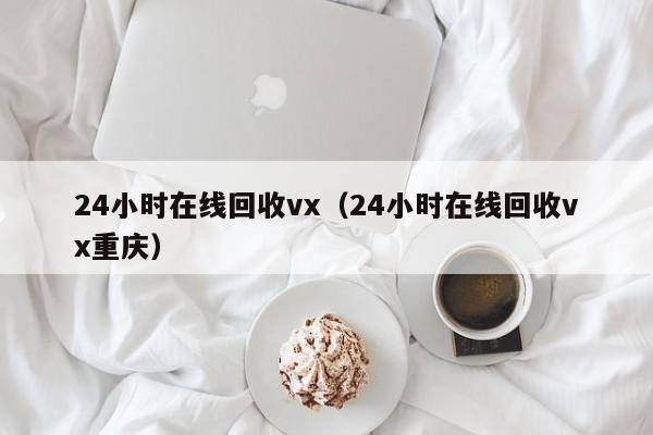 24小时在线回收vx（24小时在线回收vx重庆）