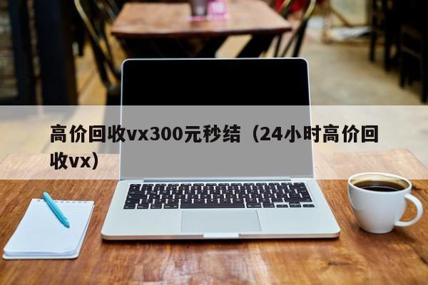 高价回收vx300元秒结（24小时高价回收vx）