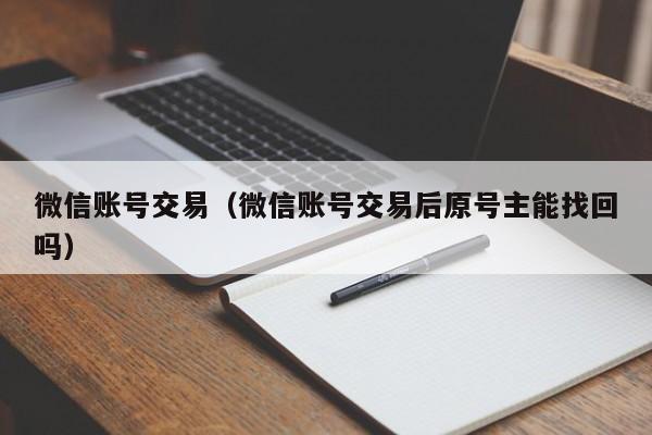 微信账号交易（微信账号交易后原号主能找回吗）