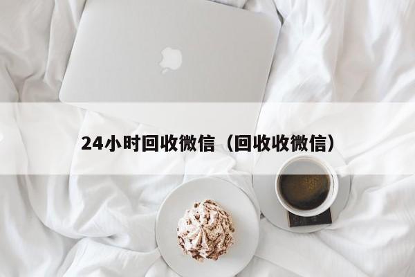 24小时回收微信（回收收微信）