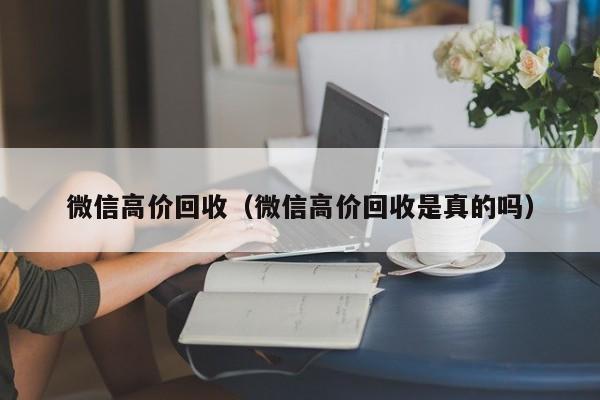 微信高价回收（微信高价回收是真的吗）