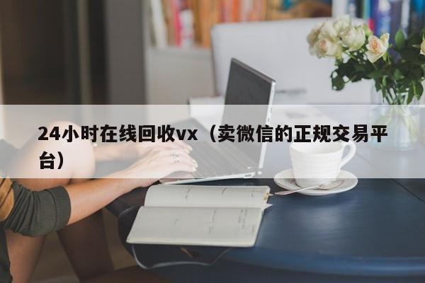 24小时在线回收vx（卖微信的正规交易平台）