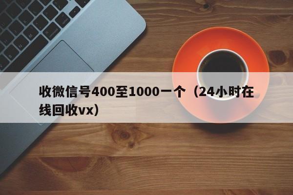 收微信号400至1000一个（24小时在线回收vx）