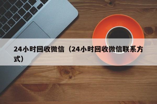 24小时回收微信（24小时回收微信联系方式）