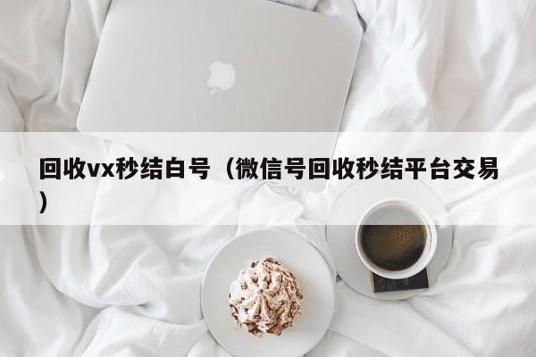 回收vx秒结白号（微信号回收秒结平台交易）