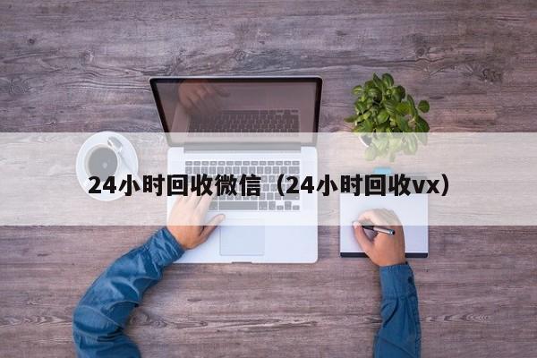 24小时回收微信（24小时回收vx）