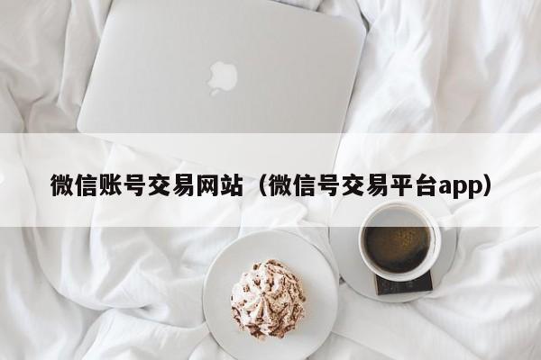 微信账号交易网站（微信号交易平台app）