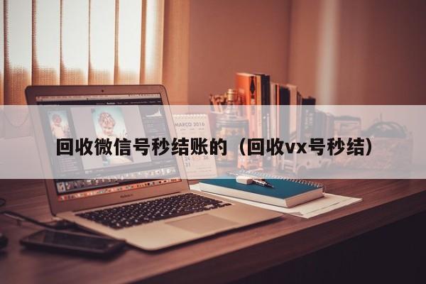 回收微信号秒结账的（回收vx号秒结）