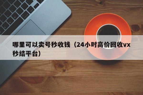 哪里可以卖号秒收钱（24小时高价回收vx秒结平台）