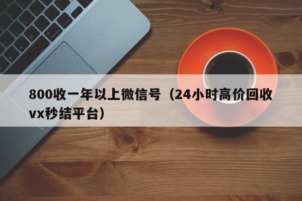 800收一年以上微信号（24小时高价回收vx秒结平台）