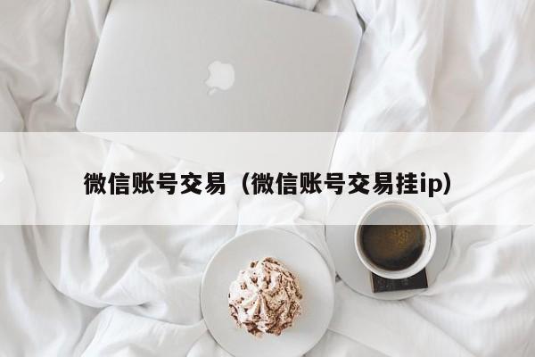 微信账号交易（微信账号交易挂ip）